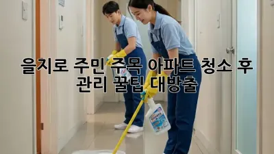 ✨ 을지로 주민 주목! 아파트 청소 후 관리, 꿀팁 대방출! 🍯