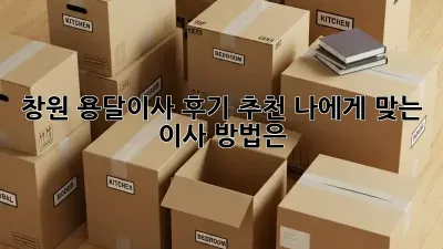 창원 용달이사 후기 추천: 나에게 맞는 이사 방법은?