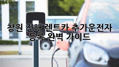 창원 진해 렌트카 추가운전자 등록, 완벽 가이드
